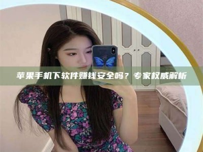 海西苹果手机下软件赚钱安全吗？专家权威解析