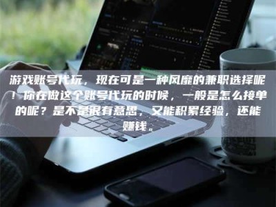 海西游戏账号代玩，现在可是一种风靡的兼职选择呢！你在做这个账号代玩的时候，一般是怎么接单的呢？是不是很有意思，又能积累经验，还能赚钱。