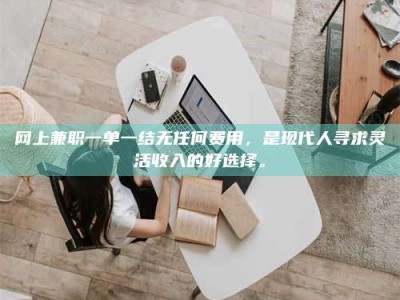 海西网上兼职一单一结无任何费用，是现代人寻求灵活收入的好选择。