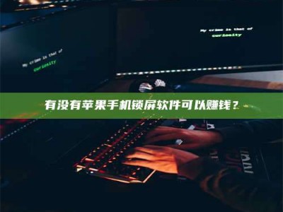 海西有没有苹果手机锁屏软件可以赚钱？