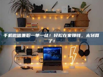 海西手机微信兼职一单一结！轻松在家赚钱，太划算了！