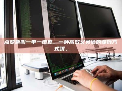 海西点赞兼职一单一结群，一种高效又灵活的赚钱方式哦。