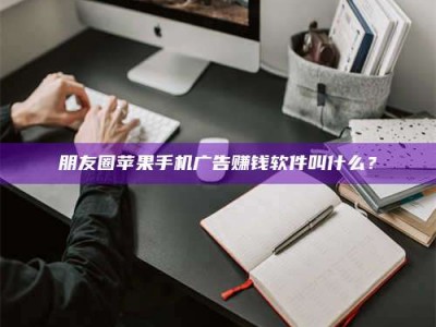 海西朋友圈苹果手机广告赚钱软件叫什么？