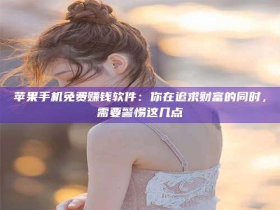 海西苹果手机免费赚钱软件：你在追求财富的同时，需要警惕这几点