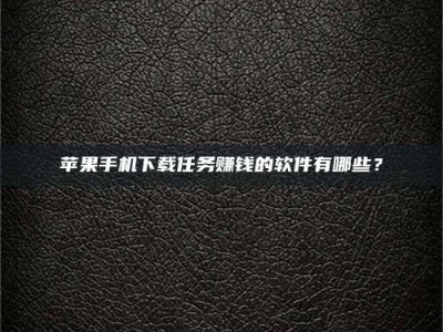 海西苹果手机下载任务赚钱的软件有哪些？
