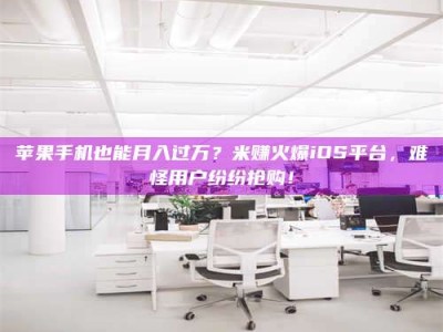 海西苹果手机也能月入过万？米赚火爆iOS平台，难怪用户纷纷抢购！