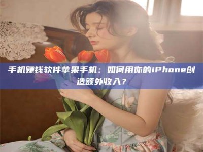 海西手机赚钱软件苹果手机：如何用你的iPhone创造额外收入？
