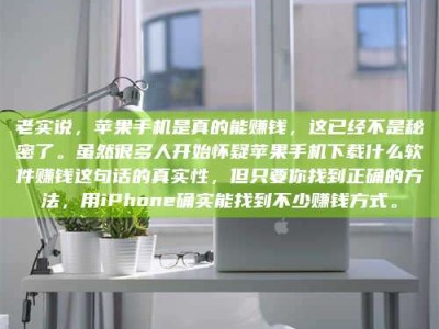 海西老实说，苹果手机是真的能赚钱，这已经不是秘密了。虽然很多人开始怀疑苹果手机下载什么软件赚钱这句话的真实性，但只要你找到正确的方法，用iPhone确实能找到不少赚钱方式。