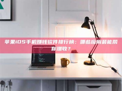 海西苹果iOS手机赚钱软件排行榜：哪些应用最能帮你增收？