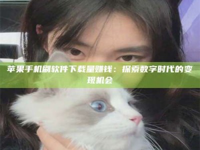 海西苹果手机刷软件下载量赚钱：探索数字时代的变现机会