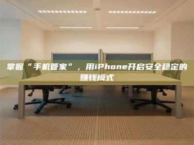 海西掌握“手机管家”，用iPhone开启安全稳定的赚钱模式