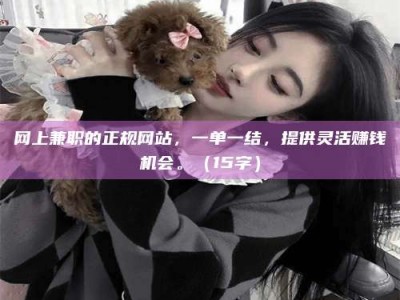 海西网上兼职的正规网站，一单一结，提供灵活赚钱机会。（15字）