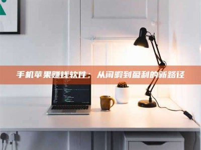 海西手机苹果赚钱软件：从闲暇到盈利的新路径