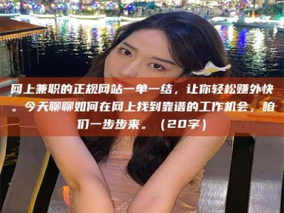 海西网上兼职的正规网站一单一结，让你轻松赚外快。今天聊聊如何在网上找到靠谱的工作机会，咱们一步步来。（20字）